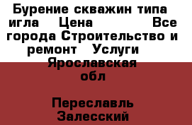 Бурение скважин типа “игла“ › Цена ­ 13 000 - Все города Строительство и ремонт » Услуги   . Ярославская обл.,Переславль-Залесский г.